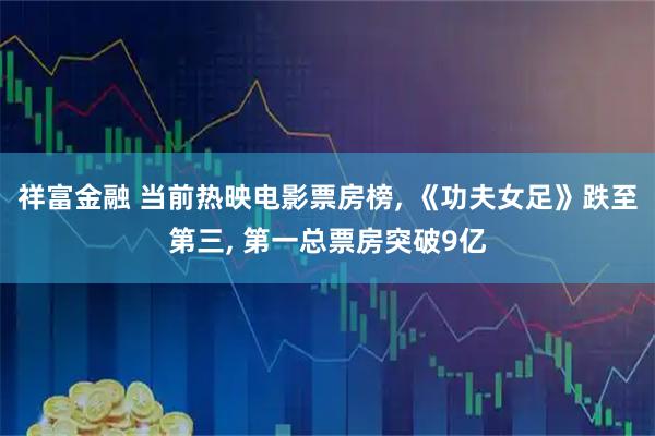 祥富金融 当前热映电影票房榜, 《功夫女足》跌至第三, 第一总票房突破9亿
