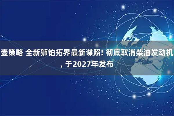 壹策略 全新狮铂拓界最新谍照! 彻底取消柴油发动机, 于2027年发布